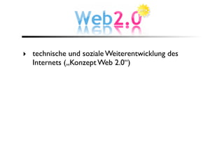 ‣ technische und soziale Weiterentwicklung des
  Internets („Konzept Web 2.0“)
 