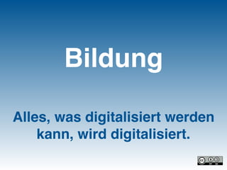 Bildung
Alles, was digitalisiert werden
kann, wird digitalisiert.
 