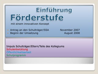 mit einem innovativen Konzept

 Antrag an den Schulträger/SSA           November 2007
 Beginn der Umsetzung                       August 2008




Impuls Schulträger/Eltern/Teile des Kollegiums
Schulentwicklung
Öffentlichkeitsarbeit
Schulprogramm
 