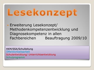    Erweiterung Lesekonzept/
    Methodenkompetenzentwicklung und
    Diagnosekompetenz in allen
    Fachbereichen     Beauftragung 2009/10

HKM/SSA/Schulleitung
Öffentlichkeitsarbeit
Schulentwicklung/ Unterrichtsentwicklung
Schulprogramm
 