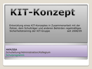 Entwicklung eines KIT-Konzeptes in Zusammenarbeit mit der
  Polizei, dem Schulträger und anderen Behörden regelmäßiges
  Sicherheitstraining der KIT-Gruppe             seit 2008/09




HKM/SSA
Schulleitung/Administration/Kollegium
Schulprogramm
 