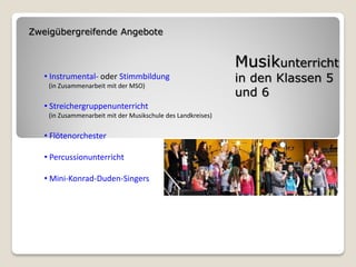 Zweigübergreifende Angebote


                                                              Musikunterricht
   • Instrumental- oder Stimmbildung                          in den Klassen 5
    (in Zusammenarbeit mit der MSO)
                                                              und 6
   • Streichergruppenunterricht
    (in Zusammenarbeit mit der Musikschule des Landkreises)


   • Flötenorchester

   • Percussionunterricht

   • Mini-Konrad-Duden-Singers
 