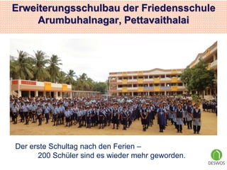 Erweiterungsschulbau der Friedensschule 
Arumbuhalnagar, Pettavaithalai 
Der erste Schultag nach den Ferien – 
200 Schüler sind es wieder mehr geworden. 
 