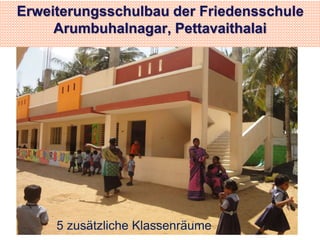 Erweiterungsschulbau der Friedensschule 
Arumbuhalnagar, Pettavaithalai 
15 
5 zusätzliche Klassenräume 
 