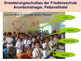 Erweiterungsschulbau der Friedensschule 
Arumbuhalnagar, Pettavaithalai 
…und ein Blick in eine der neuen Klassen. 
Thank you! 
Nandri 
நன்றி 
Danke! 
நன்றி 
Danke! 
Nandri! 
 