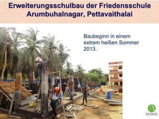 Erweiterungsschulbau der Friedensschule 
Arumbuhalnagar, Pettavaithalai 
Baubeginn in einem 
extrem heißen Sommer 
2013. 
 