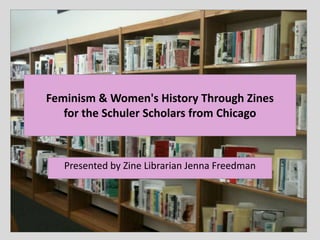Feminism & Women's History Through Zines
for the Schuler Scholars from Chicago
Presented by Zine Librarian Jenna Freedman
 