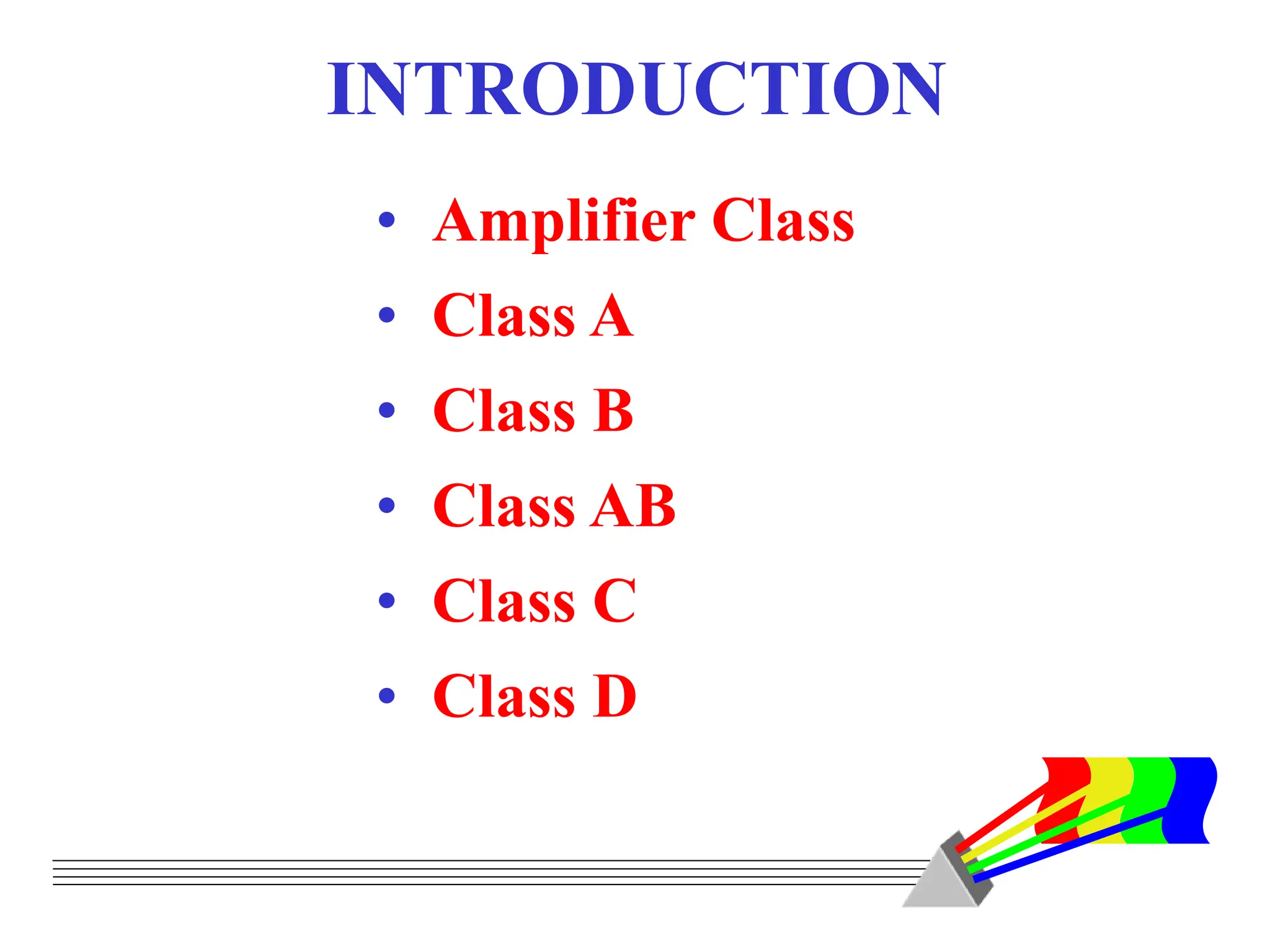 • Amplifier Class
• Class A
• Class B
• Class AB
• Class C
• Class D
INTRODUCTION
 