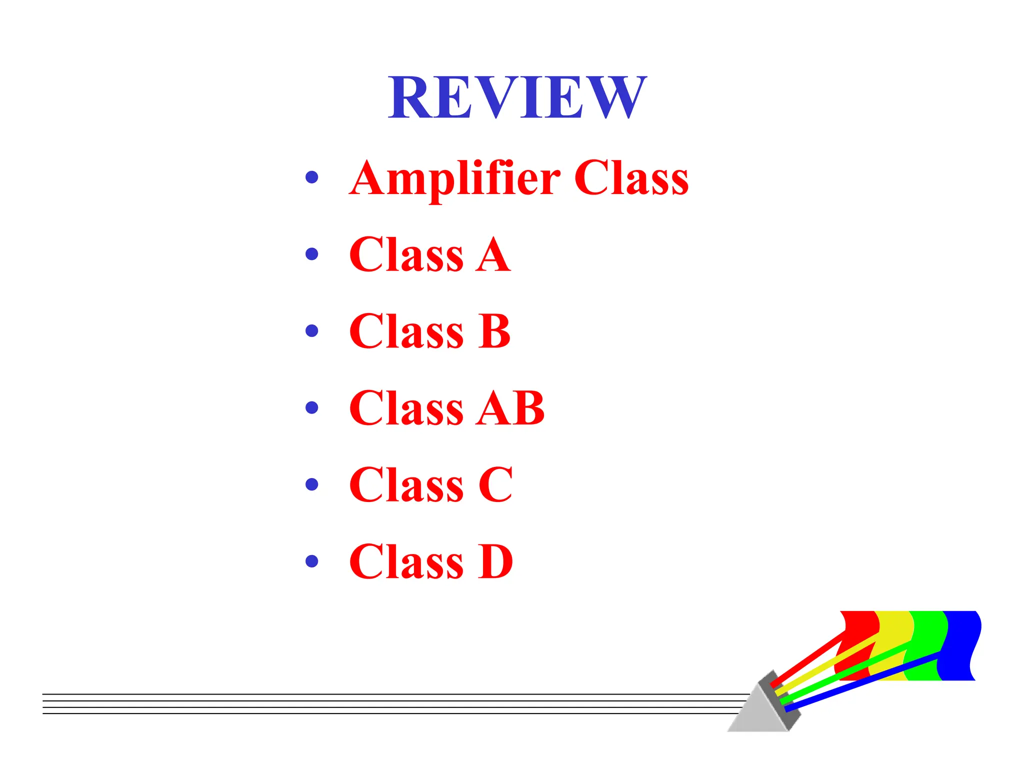 REVIEW
• Amplifier Class
• Class A
• Class B
• Class AB
• Class C
• Class D
 