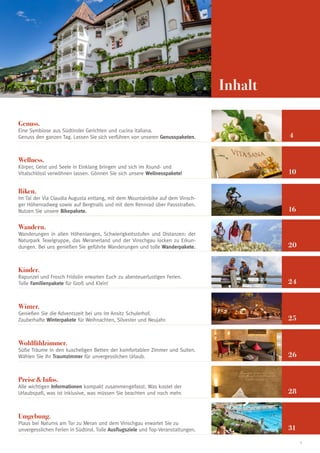 Inhalt
Genuss.

Eine Symbiose aus Südtiroler Gerichten und cucina italiana.
Genuss den ganzen Tag. Lassen Sie sich verführen von unseren Genusspaketen.

4

Wellness.

Körper, Geist und Seele in Einklang bringen und sich im Xsund- und
Vitalschlössl verwöhnen lassen. Gönnen Sie sich unsere Wellnesspakete!

10

Biken.

Im Tal der Via Claudia Augusta entlang, mit dem Mountainbike auf dem Vinschger Höhenradweg sowie auf Bergtrails und mit dem Rennrad über Passstraßen.
Nutzen Sie unsere Bikepakete.

16

Wandern.

Wanderungen in allen Höhenlangen, Schwierigkeitsstufen und Distanzen: der
Naturpark Texelgruppe, das Meranerland und der Vinschgau locken zu Erkundungen. Bei uns genießen Sie geführte Wanderungen und tolle Wanderpakete.

20

Kinder.

Rapunzel und Frosch Fridolin erwarten Euch zu abenteuerlustigen Ferien.
Tolle Familienpakete für Groß und Klein!

24

Winter.

Genießen Sie die Adventszeit bei uns im Ansitz Schulerhof.
Zauberhafte Winterpakete für Weihnachten, Silvester und Neujahr.

25

Wohlfühlzimmer.

Süße Träume in den kuscheligen Betten der komfortablen Zimmer und Suiten.
Wählen Sie Ihr Traumzimmer für unvergesslichen Urlaub.

26

Preise & Infos.

Alle wichtigen Informationen kompakt zusammengefasst. Was kostet der
Urlaubspaß, was ist inklusive, was müssen Sie beachten und noch mehr.

28

Umgebung.

Plaus bei Naturns am Tor zu Meran und dem Vinschgau erwartet Sie zu
unvergesslichen Ferien in Südtirol. Tolle Ausflugsziele und Top-Veranstaltungen.

31
3

 