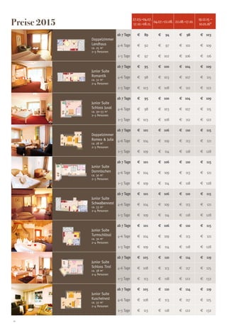 10
27.03.–04.07.
17.10.–08.11.
04.07.–22.08. 22.08.–17.10.
19.12.15 –
10.01.16*
Doppelzimmer
Landhaus
ca. 25 m2
2–3 Personen
ab 7 Tage e	 89 e	 94 e	 98 e	 103
4–6 Tage e	 92 e	 97 e	 101 e	 109
1–3 Tage e	 97 e	 102 e	 106 e	 116
Junior Suite
Romantik
ca. 32 m2
2–4 Personen
ab 7 Tage e	 95 e	 100 e	 104 e	 109
4–6 Tage e	 98 e	 103 e	 107 e	 115
1–3 Tage e	 103 e	 108 e	 112 e	 122
Junior Suite
Schloss Juval
ca. 30–33 m2
2–3 Personen
ab 7 Tage e	 95 e	 100 e	 104 e	 109
4–6 Tage e	 98 e	 103 e	 107 e	 115
1–3 Tage e	 103 e	 108 e	 112 e	 122
Doppelzimmer
Romeo  Julia
ca. 28 m2
2–3 Personen
ab 7 Tage e	 101 e	 106 e	 110 e	 115
4–6 Tage e	 104 e	 109 e	 113 e	 121
1–3 Tage e	 109 e	 114 e	 118 e	 128
Junior Suite
Dornröschen
ca. 30 m2
2–3 Personen
ab 7 Tage e	 101 e	 106 e	 110 e	 115
4–6 Tage e	 104 e	 109 e	 113 e	 121
1–3 Tage e	 109 e	 114 e	 118 e	 128
Junior Suite
Schwalbennest
ca. 33 m2
2–4 Personen
ab 7 Tage e	 101 e	 106 e	 110 e	 115
4–6 Tage e	 104 e	 109 e	 113 e	 121
1–3 Tage e	 109 e	 114 e	 118 e	 128
Junior Suite
Turmschlössl
ca. 30 m2
2–4 Personen
ab 7 Tage e	 101 e	 106 e	 110 e	 115
4–6 Tage e	 104 e	 109 e	 113 e	 121
1–3 Tage e	 109 e	 114 e	 118 e	 128
Junior Suite
Schloss Tirol
ca. 38 m2
2–4 Personen
ab 7 Tage e	 105 e	 110 e	 114 e	 119
4–6 Tage e	 108 e	 113 e	 117 e	 125
1–3 Tage e	 113 e	 118 e	 122 e	 132
Junior Suite
Kuschelnest
ca. 32 m2
2–4 Personen
ab 7 Tage e	 105 e	 110 e	 114 e	 119
4–6 Tage e	 108 e	 113 e	 117 e	 125
1–3 Tage e	 113 e	 118 e	 122 e	 132
Preise2015
 