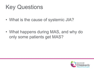Key Questions
• What is the cause of systemic JIA?
• What happens during MAS, and why do
only some patients get MAS?
 