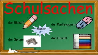 der Bleistift
der Spitzer
der Radiergummi
der Filzstift
maskulin
der
 