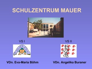 SCHULZENTRUM MAUER VS I  VS II VDn. Eva-Maria Böhm  VDn. Angelika Buraner   