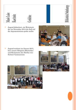  Jugend debattiert, ein Wettstreit,
der im November 2014 die SuS auf
die Argumentations-probe stellte
 Jugend rezitiert im Januar 2015,
hier unsere fähigsten Rhetoriker
und Rezitatoren des Bertha-von-
Suttner Gymnasiums
 