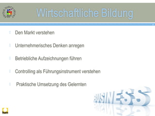  Den Markt verstehen
 Unternehmerisches Denken anregen
 Betriebliche Aufzeichnungen führen
 Controlling als Führungsinstrument verstehen
 Praktische Umsetzung des Gelernten
4
 