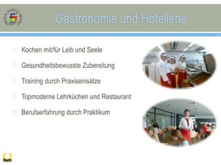  Kochen mit/für Leib und Seele
 Gesundheitsbewusste Zubereitung
 Training durch Praxiseinsätze
 Topmoderne Lehrküchen und Restaurant
 Berufserfahrung durch Praktikum
5
 