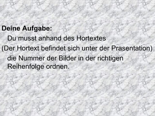Deine Aufgabe:
  Du musst anhand des Hortextes
(Der Hortext befindet sich unter der Prasentation)
  die Nummer der Bilder in der richtigen
  Reihenfolge ordnen.
 