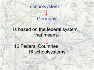 schoolsystem

           Germany

Is based on the federal system,
          that means:

16 Federal Countries
      16 schoolsystems
 
