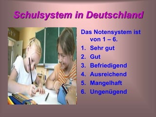 Schulsystem in Deutschland
Das Notensystem ist
von 1 – 6.
1. Sehr gut
2. Gut
3. Befriedigend
4. Ausreichend
5. Mangelhaft
6. Ungenügend
 