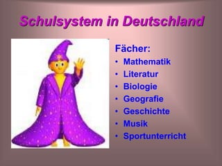 Schulsystem in Deutschland
Fächer:
• Mathematik
• Literatur
• Biologie
• Geografie
• Geschichte
• Musik
• Sportunterricht
 