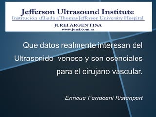 Que datos realmente interesan del
Ultrasonido venoso y son esenciales
para el cirujano vascular.
Enrique Ferracani Ristenpart
 