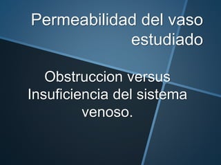 Obstruccion versus
Insuficiencia del sistema
venoso.
Permeabilidad del vaso
estudiado
 