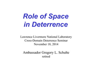Role of Space
in Deterrence
Lawrence Livermore National Laboratory
Cross-Domain Deterrence Seminar
November 18, 2014
Ambassador Gregory L. Schulte
retired
 