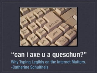 “can i axe u a queschun?”
Why Typing Legibly on the Internet Matters.
-Catherine Schultheis
 