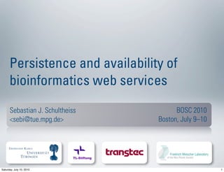 Persistence and availability of
      bioinformatics web services
      Sebastian J. Schultheiss                  BOSC 2010
      <sebi@tue.mpg.de>                   Boston, July 9–10




                            TL-Stiftung


Saturday, July 10, 2010                                       1
 