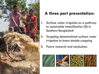 A three part presentation:
1.  Surface water irrigation as a pathway
to sustainable intensification (SI) in
Southern Bangl...