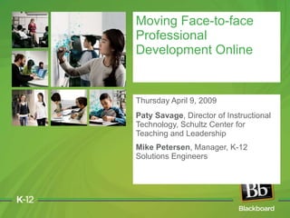 Thursday April 9, 2009 Paty Savage , Director of Instructional Technology, Schultz Center for Teaching and Leadership Mike Petersen , Manager, K-12 Solutions Engineers Moving Face-to-face Professional Development Online 