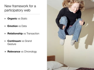 New framework for a
participatory web

‣ Organic vs Static

‣ Emotion vs Data

‣ Relationship vs Transaction

‣ Continuum ...