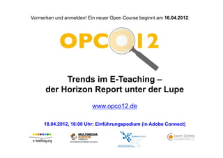 Vormerken und anmelden! Ein neuer Open Course beginnt am 16.04.2012:




           Trends im E-Teaching –
      der Horizon Report unter der Lupe
                          www.opco12.de

     18.04.2012, 18:00 Uhr: Einführungspodium (in Adobe Connect)
 