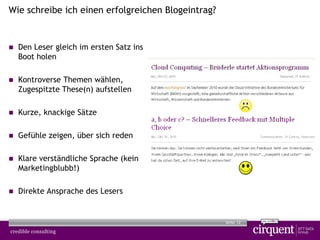 12Seite
Wie schreibe ich einen erfolgreichen Blogeintrag?
 Den Leser gleich im ersten Satz ins
Boot holen
 Kontroverse Themen wählen,
Zugespitzte These(n) aufstellen
 Kurze, knackige Sätze
 Gefühle zeigen, über sich reden
 Klare verständliche Sprache (kein
Marketingblubb!)
 Direkte Ansprache des Lesers
 