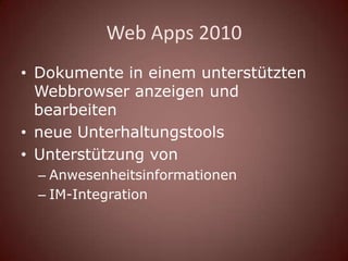 Web Apps 2010
• Dokumente in einem unterstützten
  Webbrowser anzeigen und
  bearbeiten
• neue Unterhaltungstools
• Unterstützung von
  – Anwesenheitsinformationen
  – IM-Integration
 