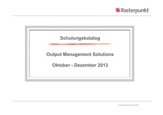 © Rasterpunkt GmbH
Schulungskatalog
Output Management Solutions
Oktober - Dezember 2013
 