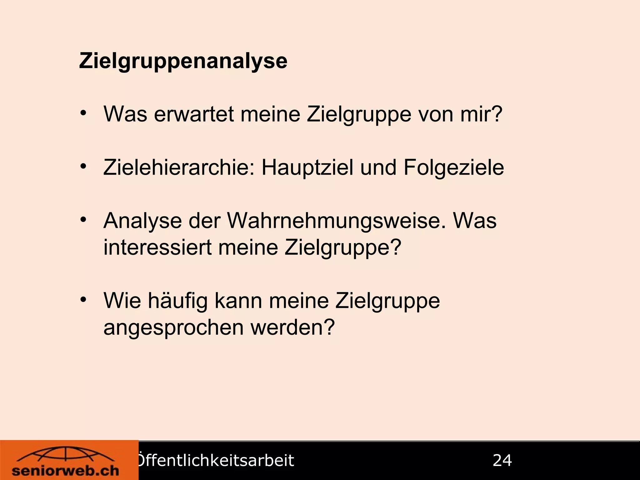 Öffentlichkeitsarbeit   Zielgruppenanalyse Was erwartet meine Zielgruppe von mir? Zielehierarchie: Hauptziel und Folgeziele Analyse der Wahrnehmungsweise. Was interessiert meine Zielgruppe? Wie häufig kann meine Zielgruppe angesprochen werden? 
