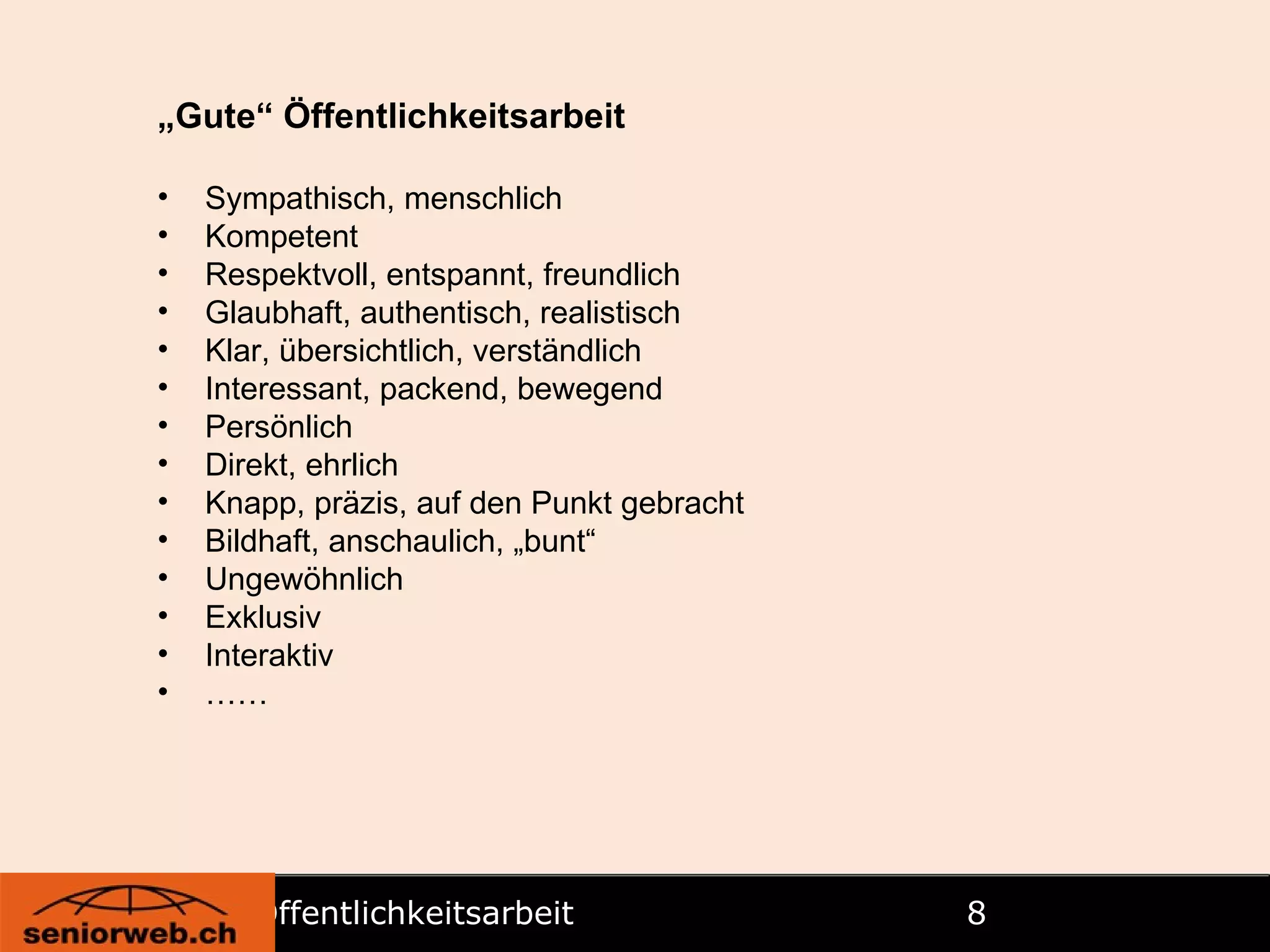 Öffentlichkeitsarbeit   „ Gute“  Öffentlichkeitsarbeit Sympathisch, menschlich Kompetent Respektvoll, entspannt, freundlich Glaubhaft, authentisch, realistisch Klar, übersichtlich, verständlich Interessant, packend, bewegend Persönlich Direkt, ehrlich Knapp, präzis, auf den Punkt gebracht Bildhaft, anschaulich, „bunt“ Ungewöhnlich Exklusiv Interaktiv …… 