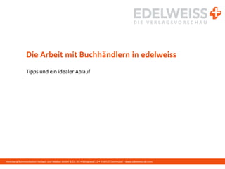 Harenberg Kommunikation Verlags- und Medien GmbH & Co. KG • Königswall 21 • D-44137 Dortmund | www.edelweiss-de.com
Die Arbeit mit Buchhändlern in edelweiss
Tipps und ein idealer Ablauf
 
