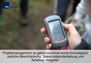Projektmanagement ist gekennzeichnet durch Einmaligkeit,
zeitliche Beschränkung, Stakeholderorientierung und
iteratives Vorgehen

 