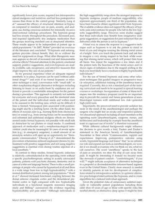 Do You Want to Be Asleep?
March 2015 • Volume 120 • Number 3	 www.anesthesia-analgesia.org	 685
significantly lower pain scores, required less intraoperative
opioid analgesics and sedatives, and had less postoperative
nausea than those in the control group. Similarly, Lang et
al.11
assessed the efficacy of structured attention or hypno-
sis compared to standard care on pain, anxiety, and anal-
gesic use during conscious sedation for minimally invasive
interventional radiology procedures. The hypnosis group
had less anxiety throughout the procedure, decreased pain,
and required significantly less analgesic medication than
the groups receiving standard care or structured attention.
These results appear to be independent of patient age in
adult populations.12
In 2007, Wobst13
provided an overview
of the literature and concluded: “If hypnosis and autosug-
gestion provides clinical benefit, they do so without the
need for equipment or drugs. What other therapeutic mea-
sure appears so devoid of increased cost and demonstrable
adverse effects? Personal attention to the patient, emotional
support, positive suggestions, and even hypnosis are read-
ily available, safe, inexpensive, and attractive measures that
might improve the care of our patients.”
In my personal experience when an adequate regional
anesthetic is in place, hypnosis can be used without addi-
tional drugs14,15
and even if no formal hypnosis or relax-
ation technique is used, conversation with “small talk” or
other nonpharmacological alternative techniques including
listening to music or an audio book by earphones are suf-
ficient to provide a comfortable atmosphere for the patient
during a procedure. This approach is certainly not suitable
for everyone and every procedure and the emotional state
of the patient and the individual needs and wishes need
to be assessed in the holding area, which can be difficult if
time is limited. Nonsurgical pain associated with position-
ing might also be a limiting factor. On the other hand, the
effects of noxious odor (e.g., burning flesh from electrocau-
tery) or sound (e.g., from sawing bone) can be incorporated
and reframed and additional analgesic effects are demon-
strated under formal hypnosis, not possible with small talk
or distraction by ear phones or visual media. A combined
approach of medication and a nonpharmacological inter-
vention could also be meaningful. In cases of severe agita-
tion (e.g., in emergency surgeries), a small amount of an
anxiolytic sedative will open up an opportunity for “thera-
peutic communication.” Cheong et al.16
demonstrated the
prevention of ketamine-induced unpleasant dreams by pre-
treatment with positive suggestions and not using negative
suggestions is essential even during routine injection of a
local anesthetic.17
In contrast to these studies, formal hypnotic induction
is relatively contraindicated in the operating room without
a specific psychotherapeutic setting in acutely intoxicated
patients, patients with psychotic diseases, dementia, and in
cases of a relevant language barrier. There is also a small per-
centage of people who cannot be hypnotized at all and there
is a wide range from low to high hypnotizability,18
with a
normal distribution pattern among test populations.19
Hoeft
et al.20
showed increased functional coupling between the
dorsal anterior cingulate cortex and the dorsolateral pre-
frontal cortex in high compared with low hypnotizable
individuals in a functional magnetic resonance imaging
study and Milling21
summarizes the evidence regarding
hypnotizability and pain relief: “Although individuals in
the high suggestibility range show the strongest response to
hypnotic analgesia, people of medium suggestibility, who
represent approximately one third of the population, also
have been found to obtain significant relief from hypnosis.
The available evidence does not support the efficacy of hyp-
notic pain interventions for people who fall in the low hyp-
notic suggestibility range. However, some studies suggest
that these individuals may benefit from imaginative anal-
gesia suggestions, or suggestions for pain reduction that are
delivered while the person is not in hypnosis.”
A brief way to assess the response to a suggestive tech-
nique such as hypnosis is to ask the patient to stand in
front of you and imagine wearing the shining metal armor
of a knight. Now you touch the patients back and ask him
to imagine a very strong magnet in his back while wear-
ing that shining metal armor, which will protect him from
all harm. You repeat the suggestions a few times and if
the patient feels the heaviness of the metal armor and/or
shows signs of imbalance due to the magnet pulling in the
back you most likely have a medium to highly hypnotizable
individuum.22
For the use of formal hypnosis and some other relax-
ation techniques like guided imagery or progressive mus-
cle relaxation, additional training of the anesthesia team is
required. Currently, this is not a standard part of the train-
ing curriculum and needs to be acquired in special training
courses or workshops. Incorporation of some of these tech-
niques into the residency program could be an important
step to provide the current and future generations of anes-
thesiologist trainees with additional low risk—potential
high-yield tools.
Importantly, the perceived need to provide sedation lies
more in the mind of the anesthesiologist and perhaps the
surgeon who might fear an awake and responsive patient.
An educational approach including all team members in the
operating room (anesthesiologists, surgeons, nurses, and
technicians) and leadership by example from the anesthesia
team in cognizant use of words23
is therefore warranted.
While different cultural backgrounds might influence
the decision to give words a trial, Pauker and Pauker’s
statement in the American Society of Anesthesiologists
Newsletter in their article “Communication, rapport and
expectations: Improving postoperative outcome using
words, hypnoidal language and trance” that “as we reframe
our role and expand our tools as anesthesiologists, we won-
der if we should re-examine who we think we are, what we
call ourselves. The word “anesthesia” speaks to the lack
of pain or sensation; we steer the ship of care away from
pain. It might be interesting if instead we became more
like stewards of patient comfort - “comfortologists,” if you
will,”24
might indicate acceptance of alternative techniques
to a propofol or dexmedetomidine infusion-based regimen
even in the United States. Clearly more research is needed
to identify patients at risk for development of complica-
tions related to intraoperative sedation, to optimize alterna-
tive psychological interventions like hypnosis, and to create
algorithms for a tailored individual approach.
Given the potential risks of unnecessary sedation espe-
cially in vulnerable patient populations including those
older than 65 years of age or those with specific risks like
morbid obesity or obstructive sleep apnea it might be time
 