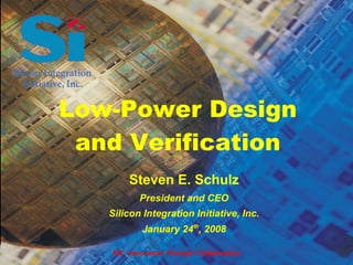 Low-Power Design
 and Verification
       Steven E. Schulz
           President and CEO
   Silicon Integration Initiative, Inc.
           January 24th, 2008

   Si2 - Innovation Through Collaboration
 