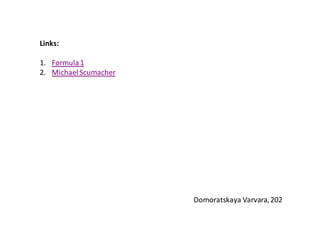 Links:

1. Formula 1
2. Michael Scumacher




                       Domoratskaya Varvara, 202
 