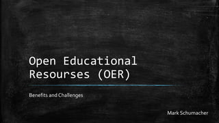 Open Educational
Resourses (OER)
Benefits and Challenges
Mark Schumacher
 