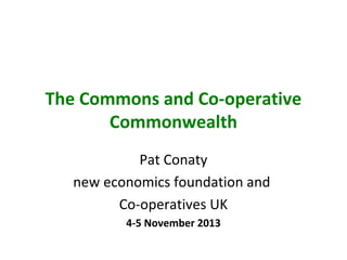 The Commons and Co-operative
Commonwealth
Pat Conaty
new economics foundation and
Co-operatives UK
4-5 November 2013

 