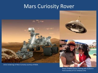 Mars Curiosity Rover
Artist renderings of Mars Curiosity courtesy of NASA.
Photo of Melisa Sorino meeting with student in
Puno courtesy of U.S. Embassy Lima
 