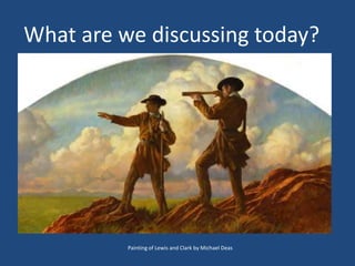 What are we discussing today?
Painting of Lewis and Clark by Michael Deas
 