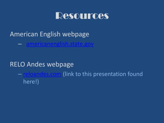 Resources
American English webpage
– americanenglish.state.gov
RELO Andes webpage
– reloandes.com (link to this presentation found
here!)
 