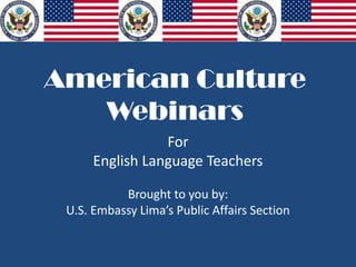 American Culture
Webinars
For
English Language Teachers
Brought to you by:
U.S. Embassy Lima’s Public Affairs Section
 
